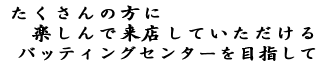 たくさんの方に楽しんで来店していただけるバッティングセンターを目指して―。